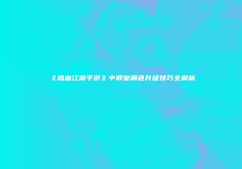 《热血江湖手游》中邪皇角色升级技巧全解析