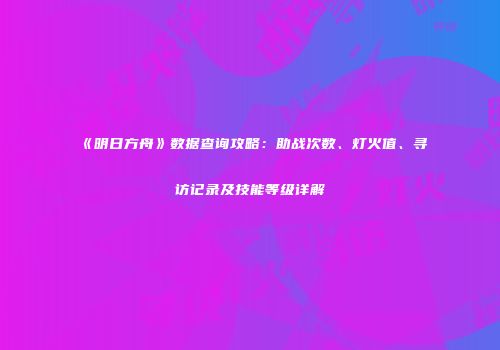 《明日方舟》数据查询攻略：助战次数、灯火值、寻访记录及技能等级详解