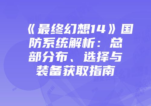 《最终幻想14》国防系统解析：总部分布、选择与装备获取指南