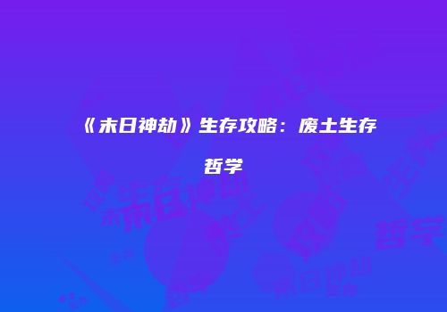 《末日神劫》生存攻略：废土生存哲学