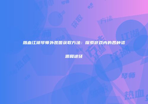 热血江湖琴师外观图获取方法：探索游戏内的各种资源和途径