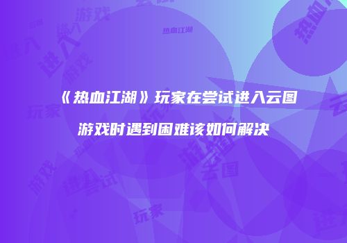 《热血江湖》玩家在尝试进入云图游戏时遇到困难该如何解决