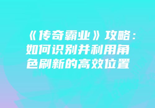 《传奇霸业》攻略：如何识别并利用角色刷新的高效位置