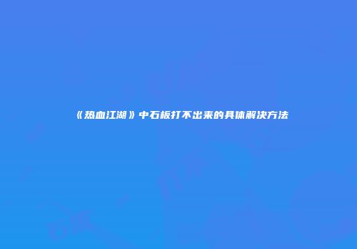 《热血江湖》中石板打不出来的具体解决方法