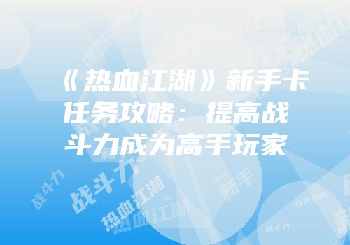《热血江湖》新手卡任务攻略：提高战斗力成为高手玩家