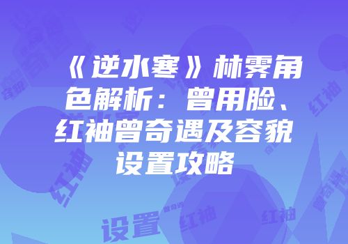 《逆水寒》林霁角色解析：曾用脸、红袖曾奇遇及容貌设置攻略