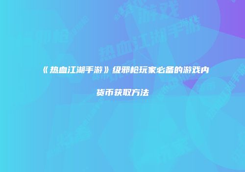 《热血江湖手游》级邪枪玩家必备的游戏内货币获取方法