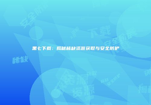 黑七下载：揭秘稀缺资源获取与安全防护