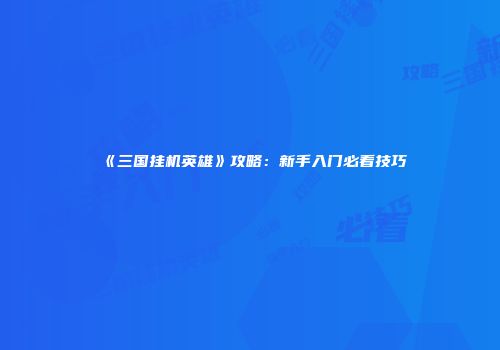 《三国挂机英雄》攻略：新手入门必看技巧