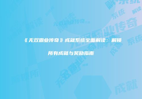 《无双霸业传奇》成就系统全面解读：解锁所有成就与奖励指南