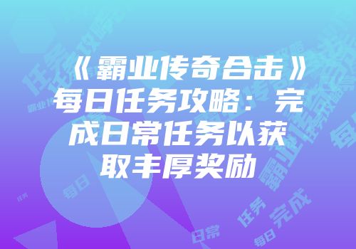 《霸业传奇合击》每日任务攻略：完成日常任务以获取丰厚奖励