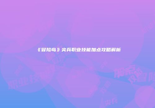 《冒险岛》尖兵职业技能加点攻略解析