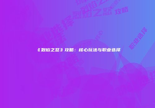 《烈焰之怒》攻略：核心玩法与职业选择
