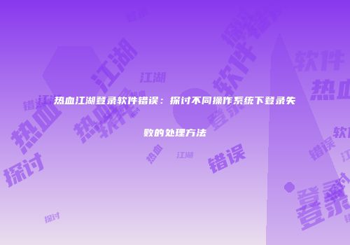 热血江湖登录软件错误:探讨不同操作系统下登录失败的处理方法
