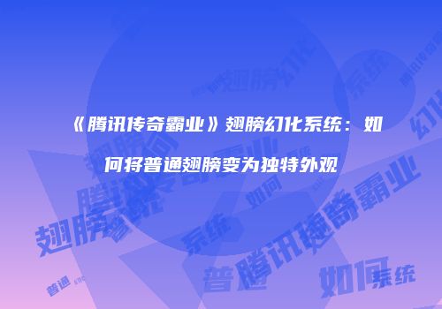 《腾讯传奇霸业》翅膀幻化系统：如何将普通翅膀变为独特外观