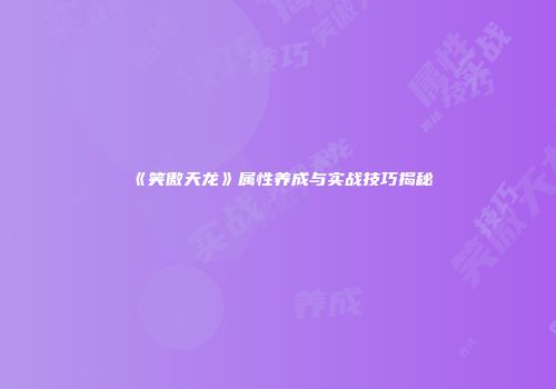 《笑傲天龙》属性养成与实战技巧揭秘