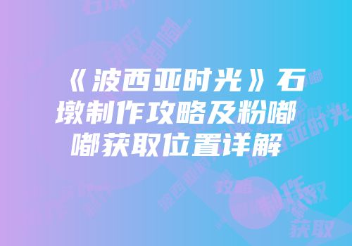 《波西亚时光》石墩制作攻略及粉嘟嘟获取位置详解