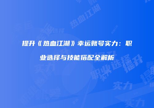 提升《热血江湖》幸运账号实力：职业选择与技能搭配全解析