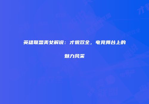 英雄联盟美女解说：才貌双全，电竞舞台上的魅力风采