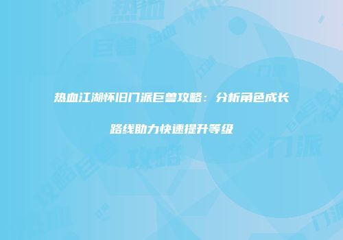 热血江湖怀旧门派巨兽攻略：分析角色成长路线助力快速提升等级