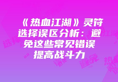 《热血江湖》灵符选择误区分析：避免这些常见错误提高战斗力