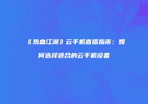 《热血江湖》云手机直播指南：如何选择适合的云手机设备