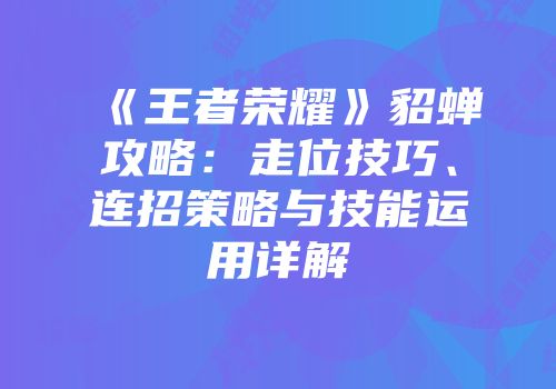 《王者荣耀》貂蝉攻略：走位技巧、连招策略与技能运用详解