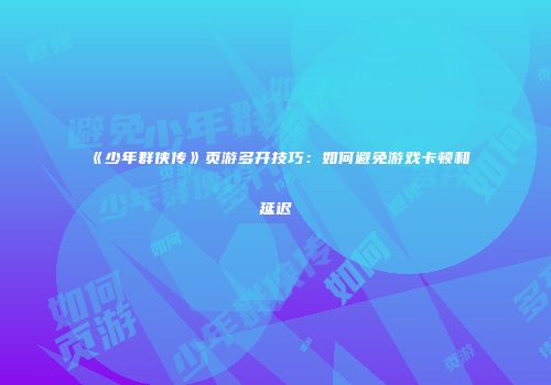 《少年群侠传》页游多开技巧：如何避免游戏卡顿和延迟