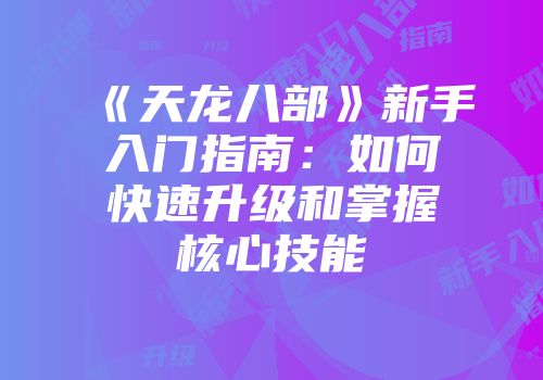 《天龙八部》新手入门指南：如何快速升级和掌握核心技能