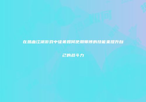 在热血江湖游戏中徒弟如何使用师傅的技能来提升自己的战斗力