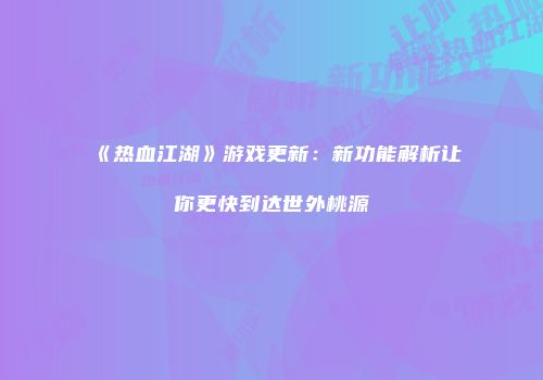 《热血江湖》游戏更新：新功能解析让你更快到达世外桃源