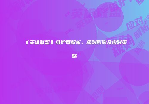 《英雄联盟》维护局解析：规则影响及应对策略