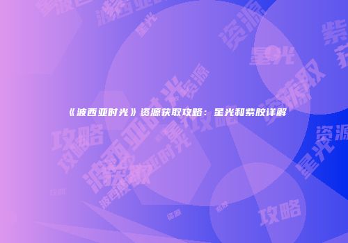 《波西亚时光》资源获取攻略：星光和紫胶详解
