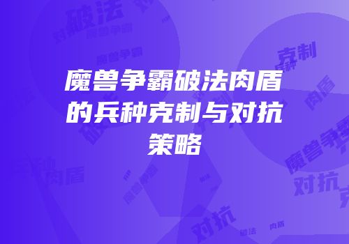 魔兽争霸破法肉盾的兵种克制与对抗策略