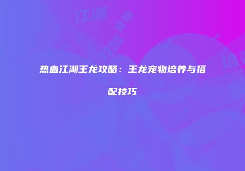 热血江湖王龙攻略：王龙宠物培养与搭配技巧