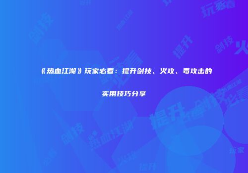 《热血江湖》玩家必看：提升剑技、火攻、毒攻击的实用技巧分享
