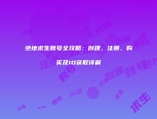 绝地求生账号全攻略：创建、注册、购买及ID获取详解