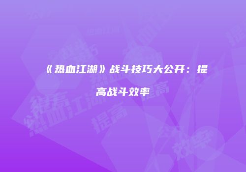 《热血江湖》战斗技巧大公开：提高战斗效率