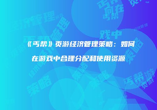 《丐帮》页游经济管理策略：如何在游戏中合理分配和使用资源