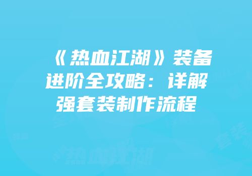 《热血江湖》装备进阶全攻略：详解强套装制作流程