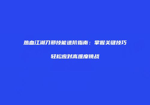 热血江湖刀邪技能进阶指南：掌握关键技巧轻松应对高难度挑战