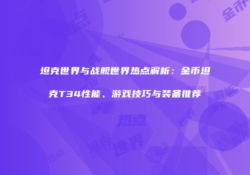 坦克世界与战舰世界热点解析：金币坦克T34性能、游戏技巧与装备推荐