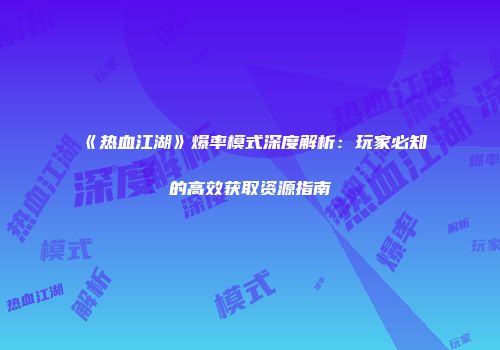《热血江湖》爆率模式深度解析：玩家必知的高效获取资源指南