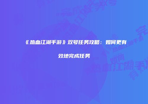 《热血江湖手游》双号任务攻略：如何更有效地完成任务