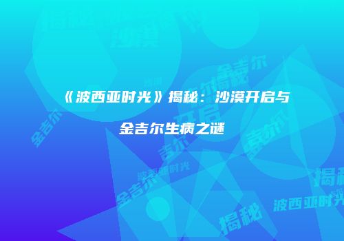 《波西亚时光》揭秘：沙漠开启与金吉尔生病之谜