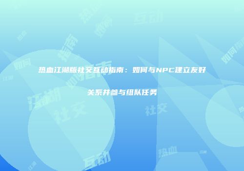 热血江湖版社交互动指南：如何与NPC建立友好关系并参与组队任务