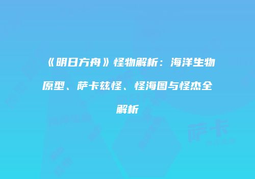 《明日方舟》怪物解析：海洋生物原型、萨卡兹怪、怪海图与怪杰全解析