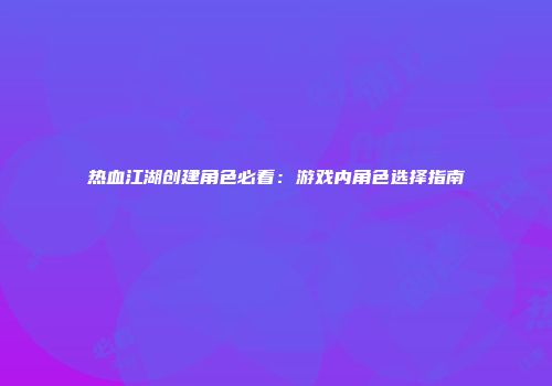 热血江湖创建角色必看：游戏内角色选择指南
