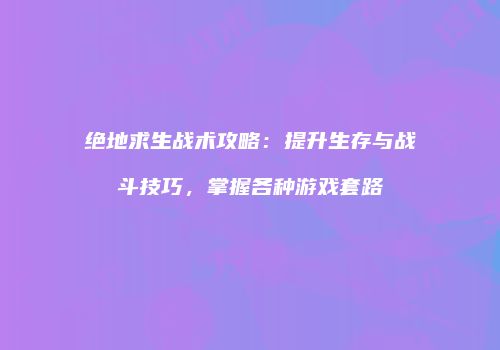 绝地求生战术攻略：提升生存与战斗技巧，掌握各种游戏套路