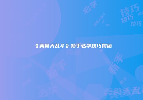 《美食大乱斗》新手必学技巧揭秘